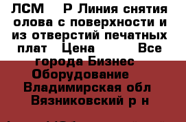 ЛСМ – 1Р Линия снятия олова с поверхности и из отверстий печатных плат › Цена ­ 111 - Все города Бизнес » Оборудование   . Владимирская обл.,Вязниковский р-н